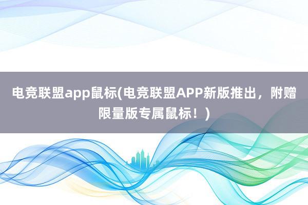 电竞联盟app鼠标(电竞联盟APP新版推出，附赠限量版专属鼠标！)