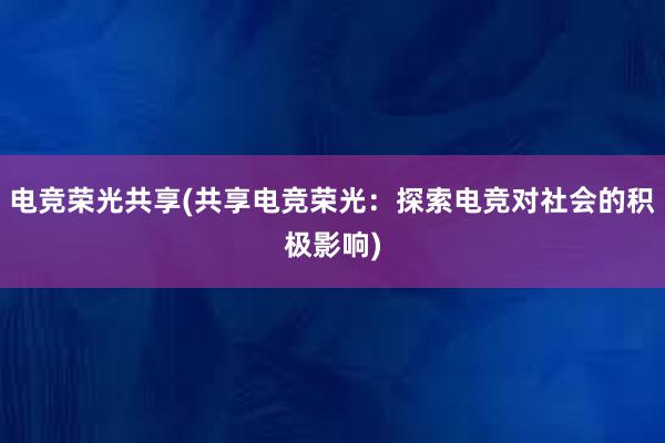 电竞荣光共享(共享电竞荣光：探索电竞对社会的积极影响)