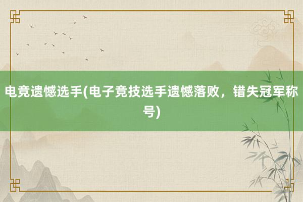 电竞遗憾选手(电子竞技选手遗憾落败，错失冠军称号)