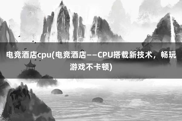 电竞酒店cpu(电竞酒店——CPU搭载新技术，畅玩游戏不卡顿)