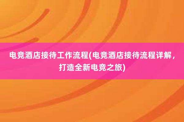 电竞酒店接待工作流程(电竞酒店接待流程详解，打造全新电竞之旅)