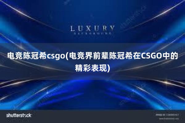 电竞陈冠希csgo(电竞界前辈陈冠希在CSGO中的精彩表现)