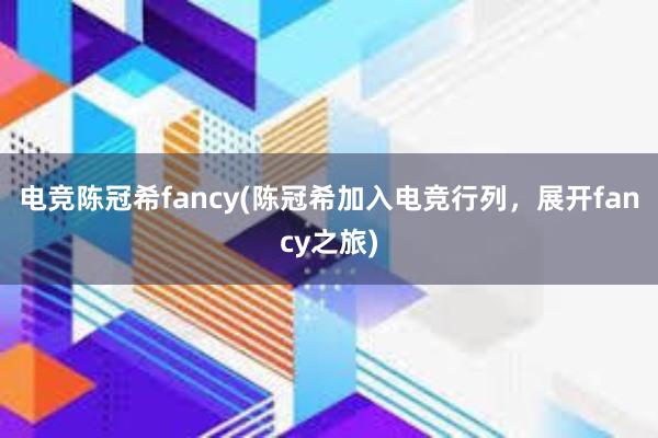 电竞陈冠希fancy(陈冠希加入电竞行列，展开fancy之旅)