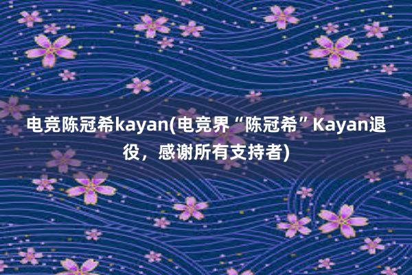 电竞陈冠希kayan(电竞界“陈冠希”Kayan退役，感谢所有支持者)