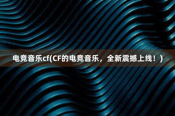 电竞音乐cf(CF的电竞音乐，全新震撼上线！)