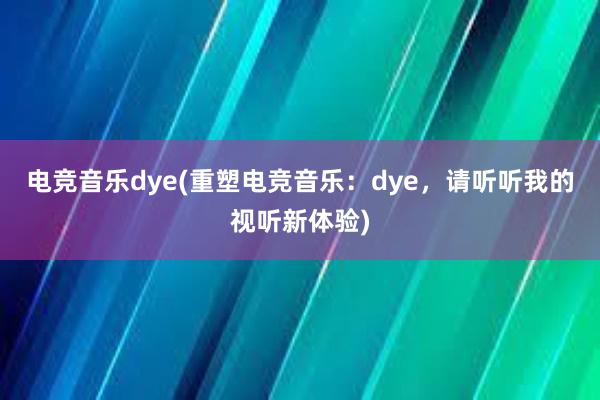 电竞音乐dye(重塑电竞音乐：dye，请听听我的视听新体验)