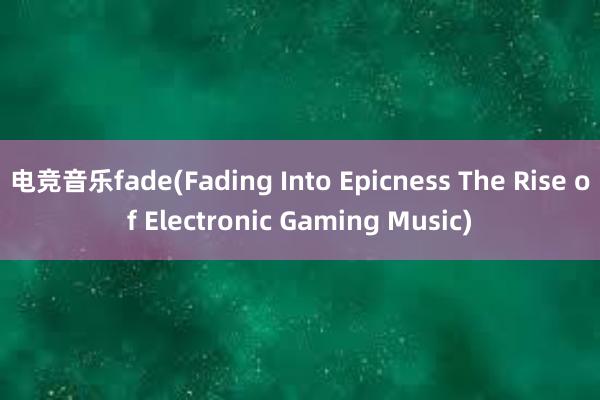 电竞音乐fade(Fading Into Epicness The Rise of Electronic Gaming Music)