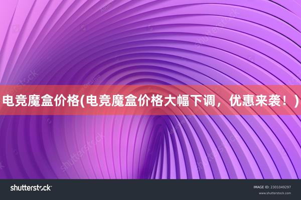 电竞魔盒价格(电竞魔盒价格大幅下调，优惠来袭！)