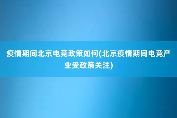 疫情期间北京电竞政策如何(北京疫情期间电竞产业受政策关注)