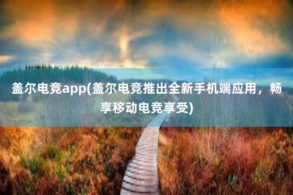 盖尔电竞app(盖尔电竞推出全新手机端应用，畅享移动电竞享受)