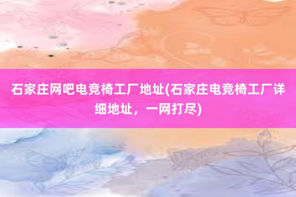 石家庄网吧电竞椅工厂地址(石家庄电竞椅工厂详细地址，一网打尽)