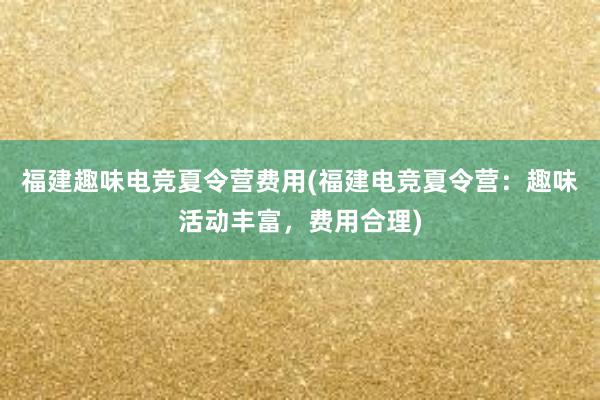 福建趣味电竞夏令营费用(福建电竞夏令营：趣味活动丰富，费用合理)