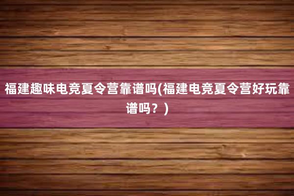 福建趣味电竞夏令营靠谱吗(福建电竞夏令营好玩靠谱吗？)