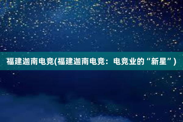 福建迦南电竞(福建迦南电竞：电竞业的“新星”)