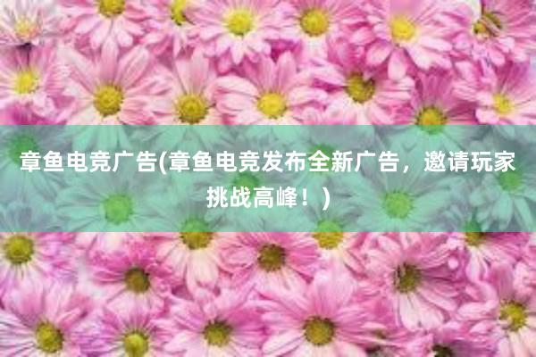 章鱼电竞广告(章鱼电竞发布全新广告，邀请玩家挑战高峰！)