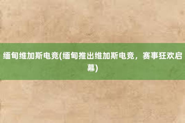 缅甸维加斯电竞(缅甸推出维加斯电竞，赛事狂欢启幕)