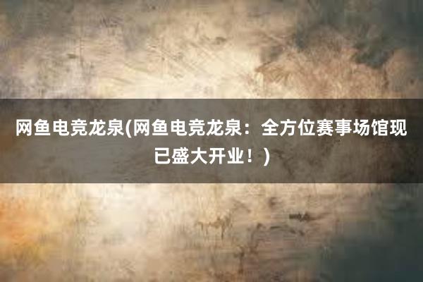 网鱼电竞龙泉(网鱼电竞龙泉：全方位赛事场馆现已盛大开业！)