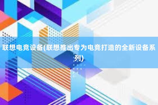 联想电竞设备(联想推出专为电竞打造的全新设备系列)