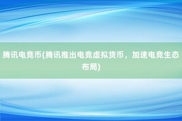 腾讯电竞币(腾讯推出电竞虚拟货币，加速电竞生态布局)