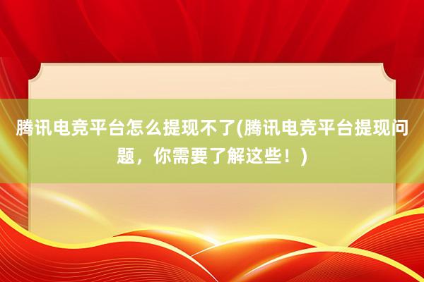 腾讯电竞平台怎么提现不了(腾讯电竞平台提现问题，你需要了解这些！)