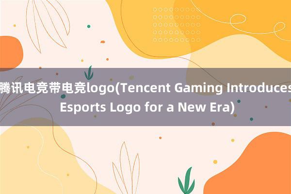 腾讯电竞带电竞logo(Tencent Gaming Introduces Esports Logo for a New Era)