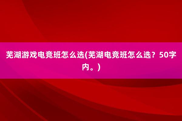 芜湖游戏电竞班怎么选(芜湖电竞班怎么选？50字内。)