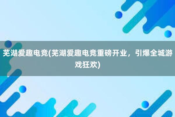 芜湖爱趣电竞(芜湖爱趣电竞重磅开业，引爆全城游戏狂欢)