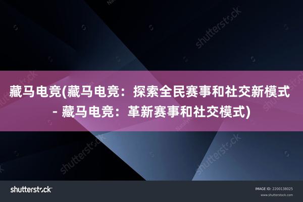 藏马电竞(藏马电竞：探索全民赛事和社交新模式 - 藏马电竞：革新赛事和社交模式)