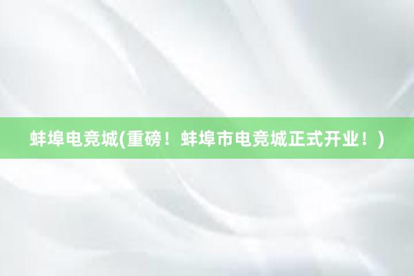 蚌埠电竞城(重磅！蚌埠市电竞城正式开业！)