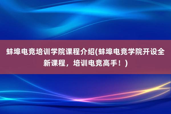 蚌埠电竞培训学院课程介绍(蚌埠电竞学院开设全新课程，培训电竞高手！)