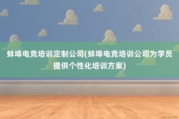 蚌埠电竞培训定制公司(蚌埠电竞培训公司为学员提供个性化培训方案)