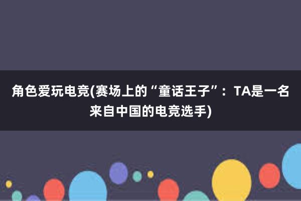 角色爱玩电竞(赛场上的“童话王子”：TA是一名来自中国的电竞选手)