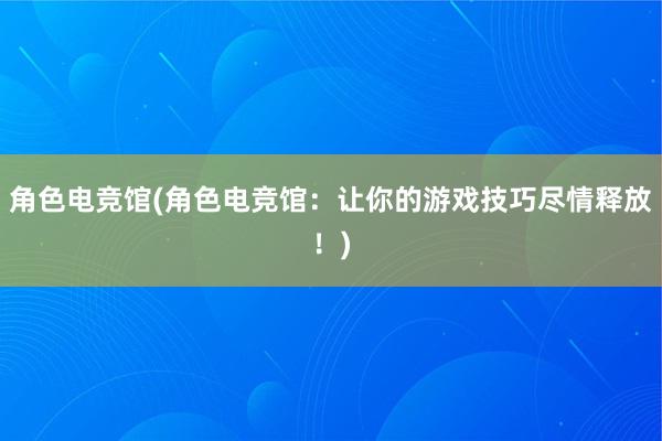 角色电竞馆(角色电竞馆：让你的游戏技巧尽情释放！)