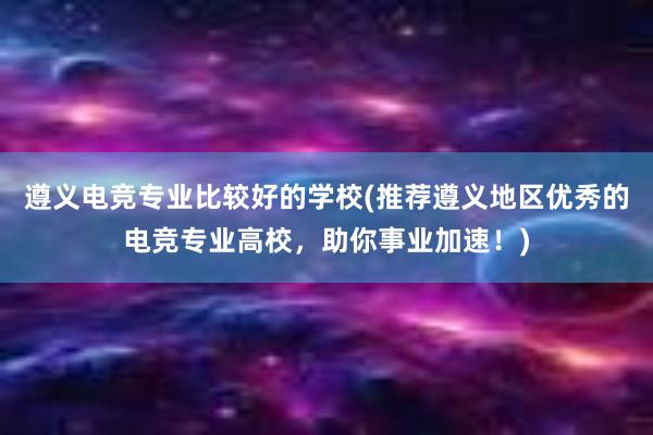 遵义电竞专业比较好的学校(推荐遵义地区优秀的电竞专业高校，助你事业加速！)