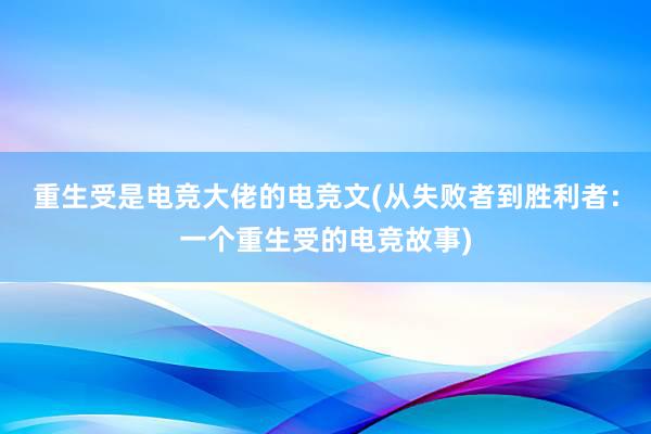 重生受是电竞大佬的电竞文(从失败者到胜利者：一个重生受的电竞故事)