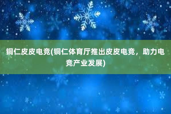 铜仁皮皮电竞(铜仁体育厅推出皮皮电竞，助力电竞产业发展)