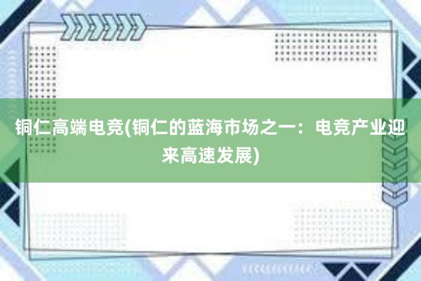 铜仁高端电竞(铜仁的蓝海市场之一：电竞产业迎来高速发展)