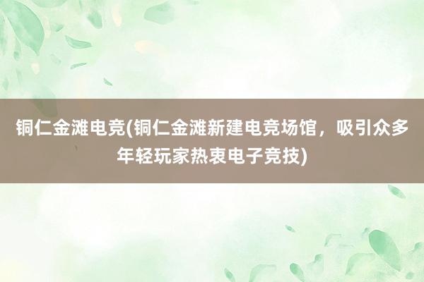 铜仁金滩电竞(铜仁金滩新建电竞场馆，吸引众多年轻玩家热衷电子竞技)