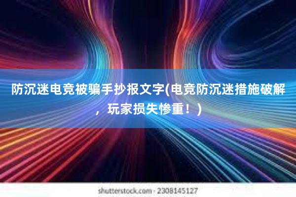 防沉迷电竞被骗手抄报文字(电竞防沉迷措施破解，玩家损失惨重！)