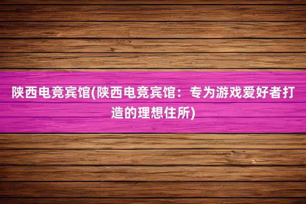 陕西电竞宾馆(陕西电竞宾馆：专为游戏爱好者打造的理想住所)