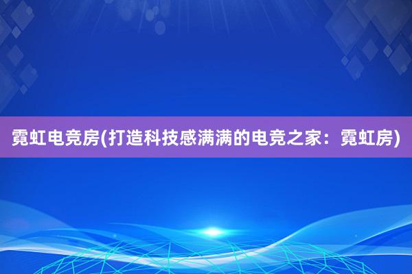 霓虹电竞房(打造科技感满满的电竞之家：霓虹房)