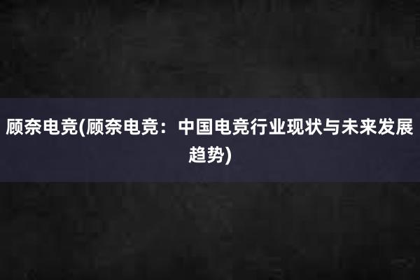 顾奈电竞(顾奈电竞：中国电竞行业现状与未来发展趋势)