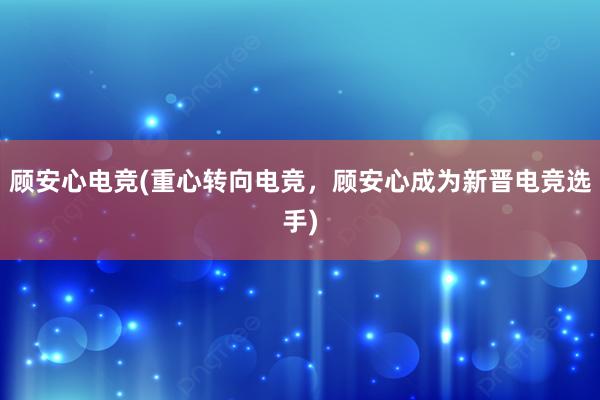 顾安心电竞(重心转向电竞，顾安心成为新晋电竞选手)