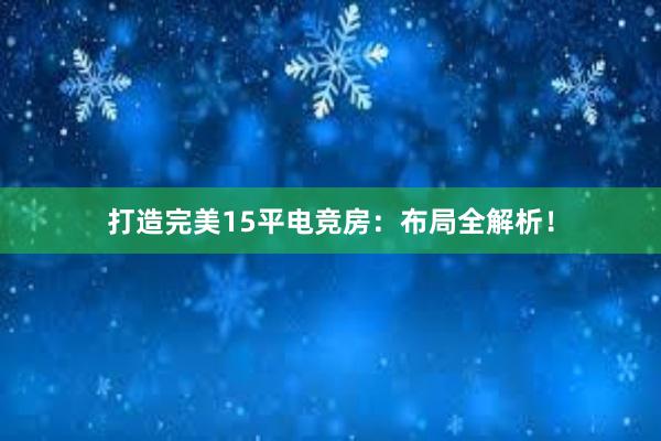 打造完美15平电竞房：布局全解析！