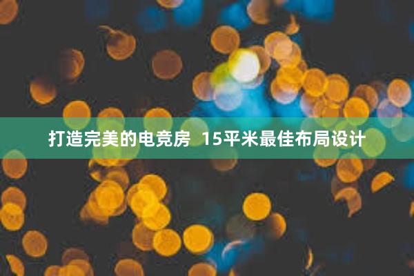 打造完美的电竞房  15平米最佳布局设计