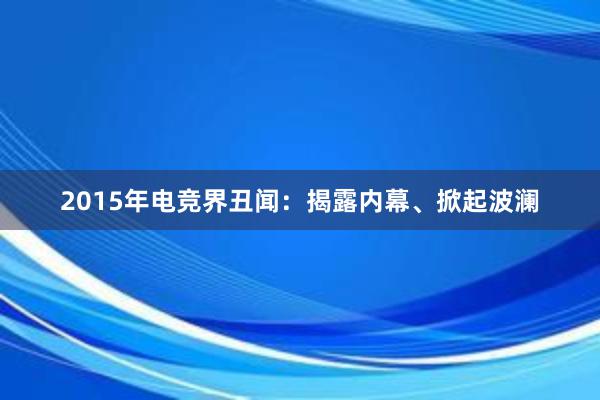 2015年电竞界丑闻：揭露内幕、掀起波澜