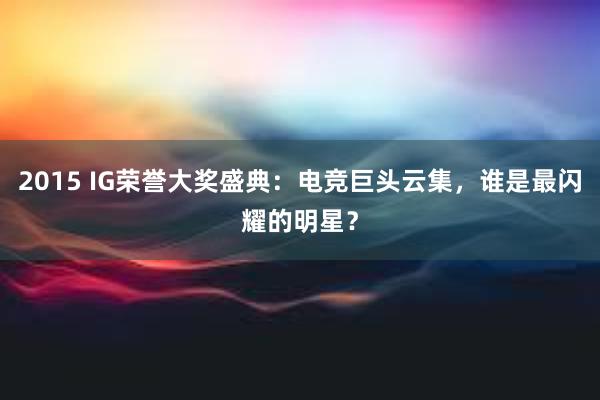 2015 IG荣誉大奖盛典：电竞巨头云集，谁是最闪耀的明星？