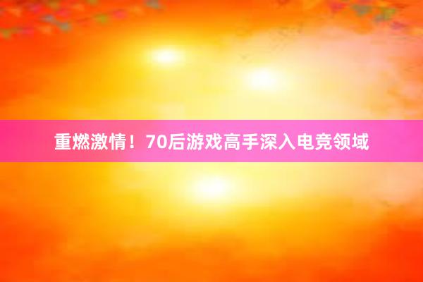 重燃激情！70后游戏高手深入电竞领域