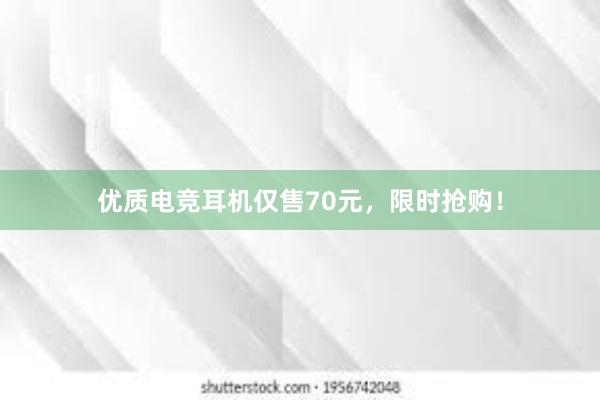 优质电竞耳机仅售70元，限时抢购！