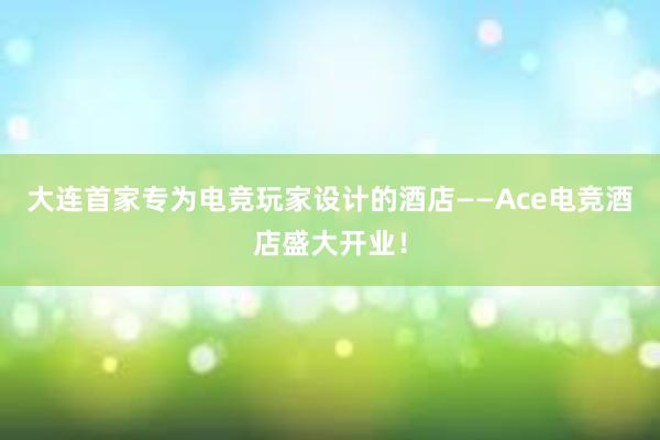 大连首家专为电竞玩家设计的酒店——Ace电竞酒店盛大开业！